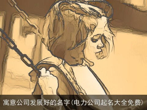 寓意公司发展好的名字(电力公司起名大全免费)