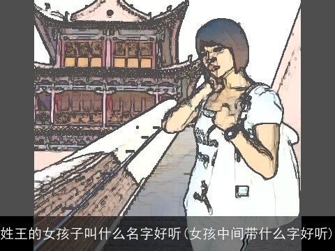 姓王的女孩子叫什么名字好听(女孩中间带什么字好听)