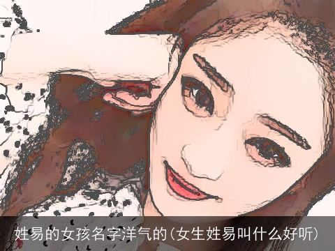 姓易的女孩名字洋气的(女生姓易叫什么好听)