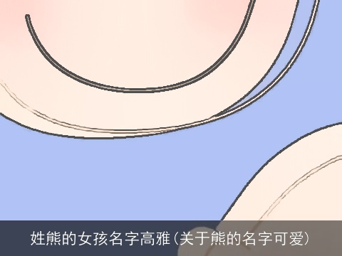 姓熊的女孩名字高雅(关于熊的名字可爱)