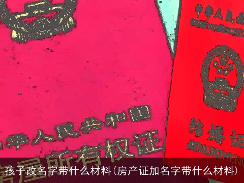孩子改名字带什么材料(房产证加名字带什么材料)