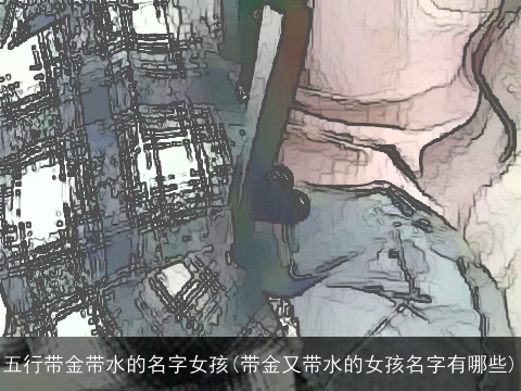 五行带金带水的名字女孩(带金又带水的女孩名字有哪些)