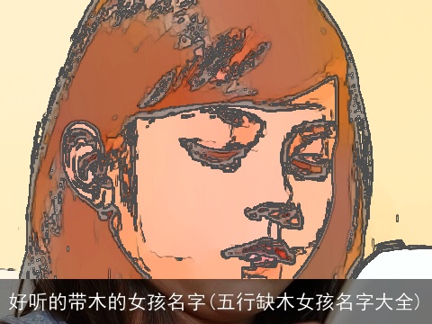 好听的带木的女孩名字(五行缺木女孩名字大全)