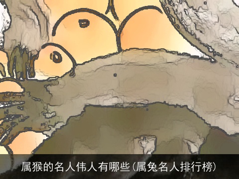 属猴的名人伟人有哪些(属兔名人排行榜)