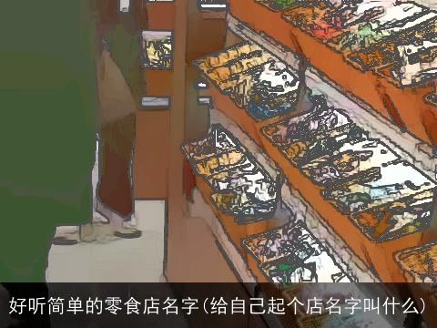 好听简单的零食店名字(给自己起个店名字叫什么)