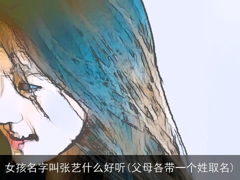 女孩名字叫张艺什么好听(父母各带一个姓取名)