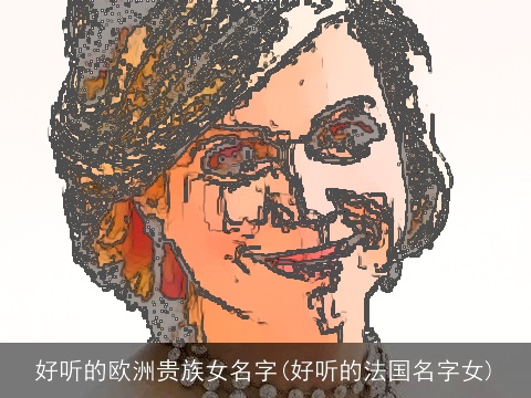 好听的欧洲贵族女名字(好听的法国名字女)