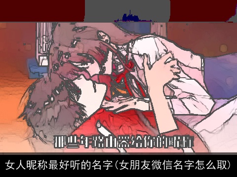 女人昵称最好听的名字(女朋友微信名字怎么取)