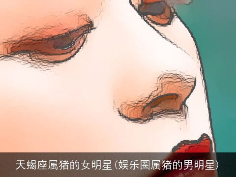 天蝎座属猪的女明星(娱乐圈属猪的男明星)