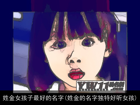 姓金女孩子最好的名字(姓金的名字独特好听女孩)