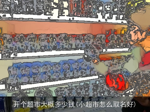 开个超市大概多少钱(小超市怎么取名好)