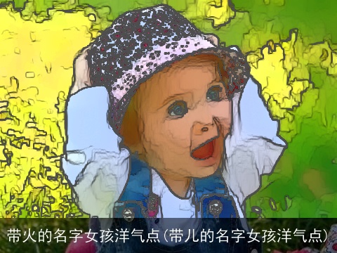 带火的名字女孩洋气点(带儿的名字女孩洋气点)