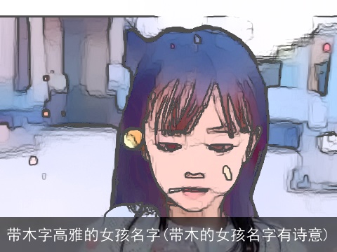带木字高雅的女孩名字(带木的女孩名字有诗意)