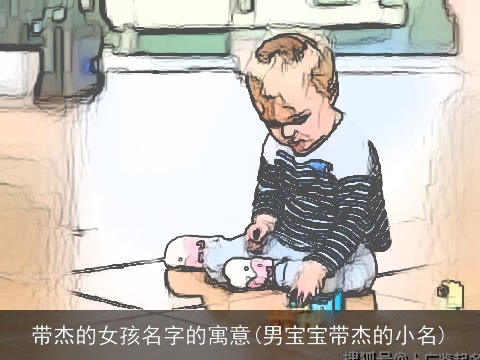 带杰的女孩名字的寓意(男宝宝带杰的小名)