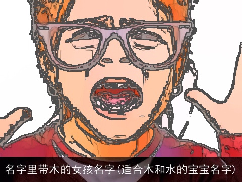 名字里带木的女孩名字(适合木和水的宝宝名字)