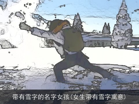 带有雪字的名字女孩(女生带有雪字寓意) 带有雪字的名字女孩(女生带有雪字寓意)