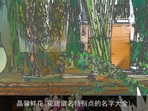 晶馨鲜花(花店取名特别点的名字大全)