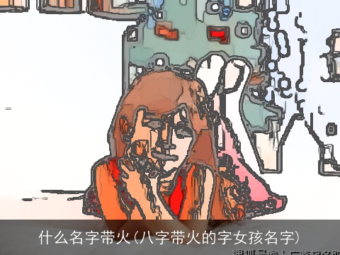 什么名字带火(八字带火的字女孩名字)