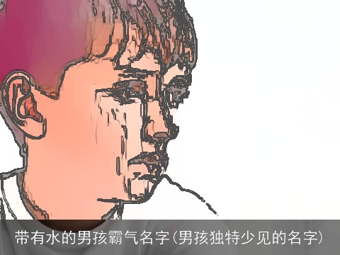 带有水的男孩霸气名字(男孩独特少见的名字)