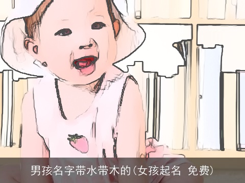 男孩名字带水带木的(女孩起名 免费)
