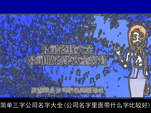 简单三字公司名字大全(公司名字里面带什么字比较好)