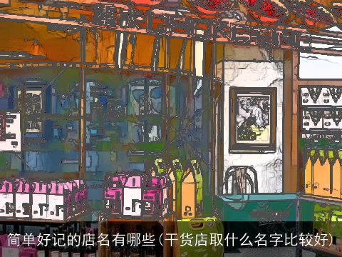 简单好记的店名有哪些(干货店取什么名字比较好)