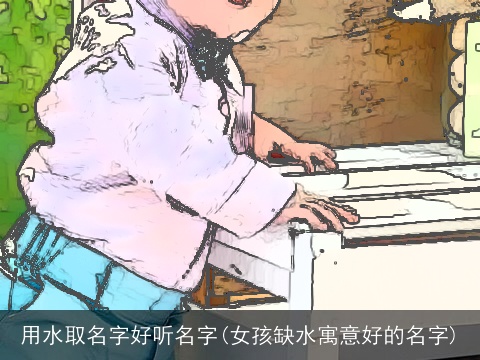 用水取名字好听名字(女孩缺水寓意好的名字)