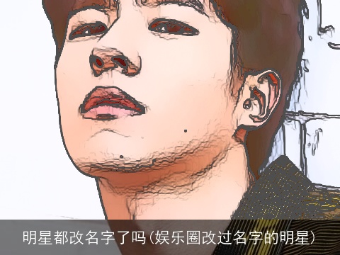 明星都改名字了吗(娱乐圈改过名字的明星)