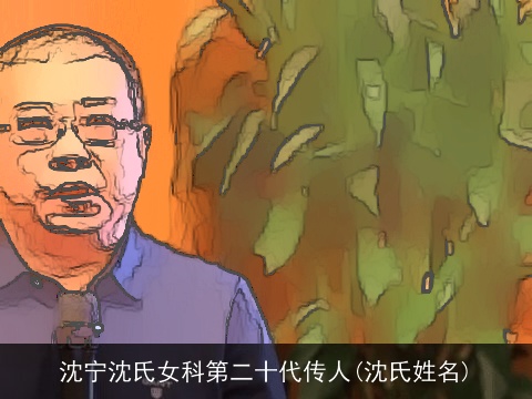 沈宁沈氏女科第二十代传人(沈氏姓名)