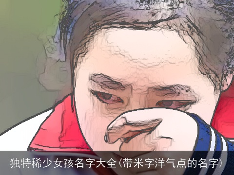 独特稀少女孩名字大全(带米字洋气点的名字)