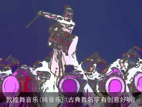 敦煌舞音乐(纯音乐)(古典舞名字有创意好听)