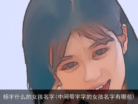 杨宇什么的女孩名字(中间带宇字的女孩名字有哪些)