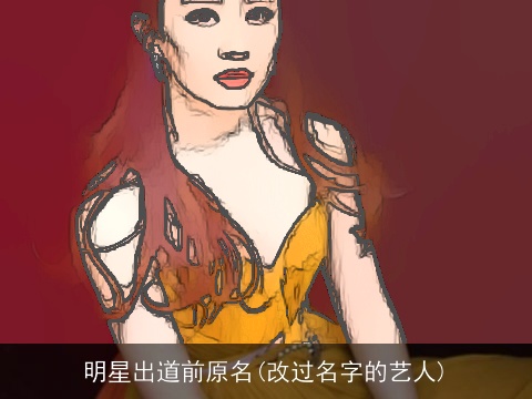 明星出道前原名(改过名字的艺人)
