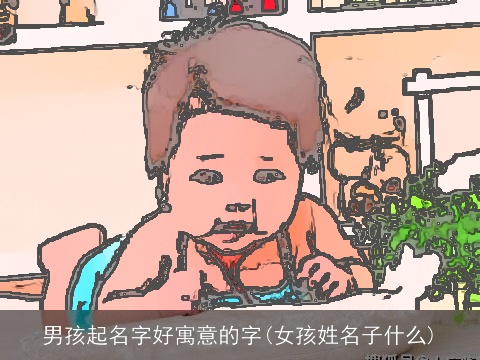 男孩起名字好寓意的字(女孩姓名子什么)