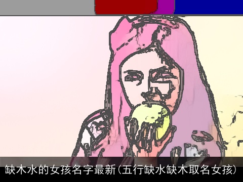 缺木水的女孩名字最新(五行缺水缺木取名女孩)