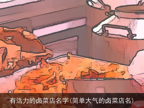 有活力的卤菜店名字(简单大气的卤菜店名)