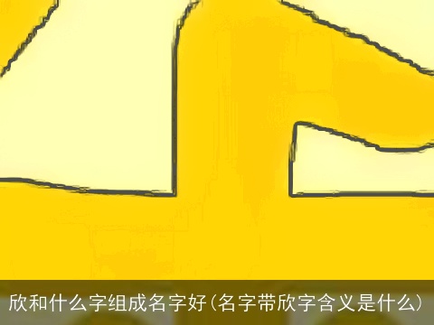 欣和什么字组成名字好(名字带欣字含义是什么)