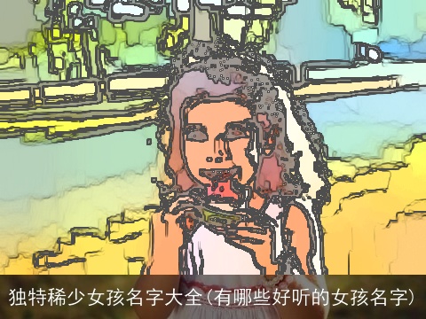 独特稀少女孩名字大全(有哪些好听的女孩名字)