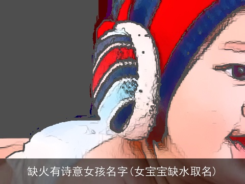 缺火有诗意女孩名字(女宝宝缺水取名)