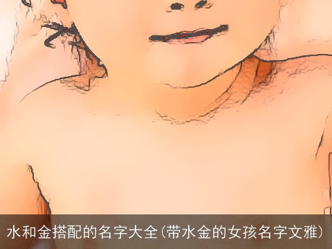 水和金搭配的名字大全(带水金的女孩名字文雅)