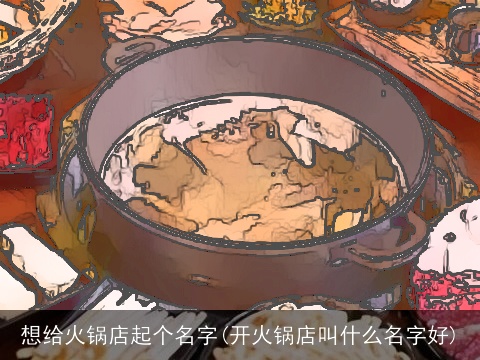 想给火锅店起个名字(开火锅店叫什么名字好)