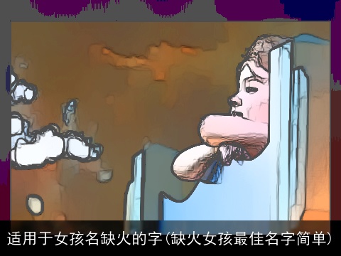 适用于女孩名缺火的字(缺火女孩最佳名字简单)