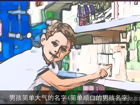 男孩简单大气的名字(简单顺口的男孩名字)
