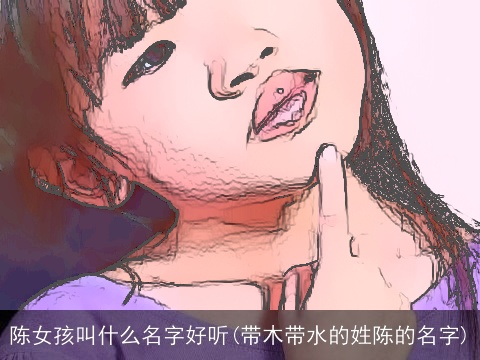 陈女孩叫什么名字好听(带木带水的姓陈的名字)