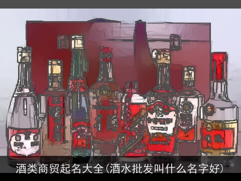 酒类商贸起名大全(酒水批发叫什么名字好)