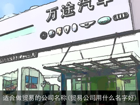 适合做贸易的公司名称(贸易公司用什么名字好)