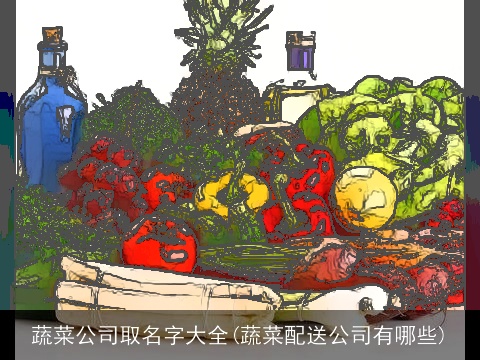 蔬菜公司取名字大全(蔬菜配送公司有哪些)