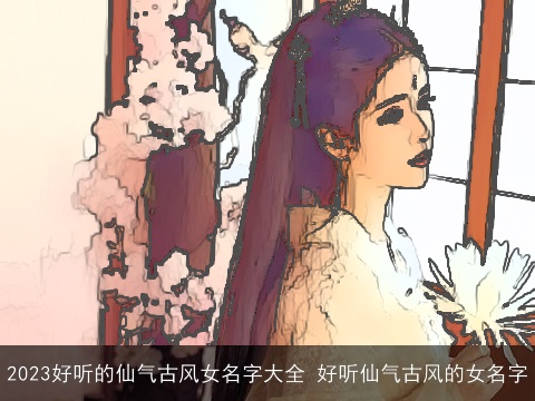2023好听的仙气古风女名字大全 好听仙气古风的女名字