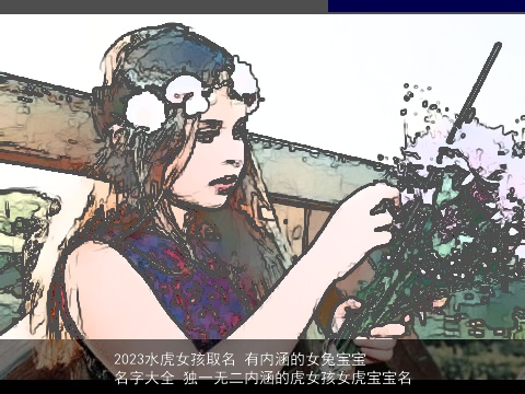 2023水虎女孩取名 有内涵的女兔宝宝名字大全 独一无二内涵的虎女孩女虎宝宝名