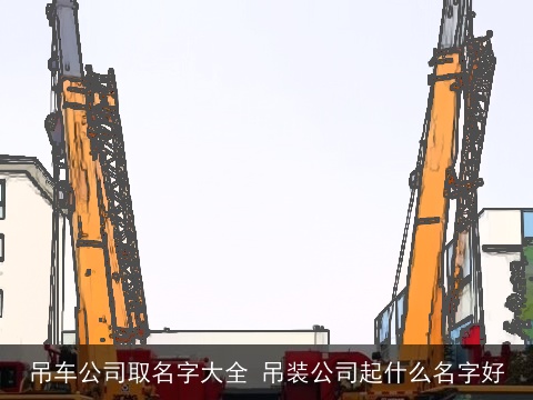 吊车公司取名字大全 吊装公司起什么名字好
